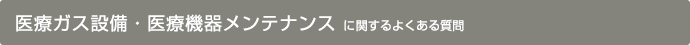 医療ガス設備・医療機器メンテナンス に関するよくある質問
