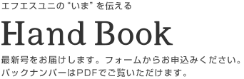 エフエスユニの“いま”を伝える「Hand Book」バックナンバーを掲載しております。最新号はフォームでお申込みください。