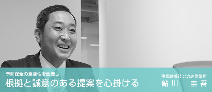 予防保全の重要性を認識し根拠と誠意のある提案を心掛ける　事業統括部　北九州営業所　鮎川 圭吾