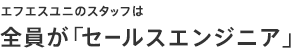 エフエスユニのスタッフは全員が「セールスエンジニア」