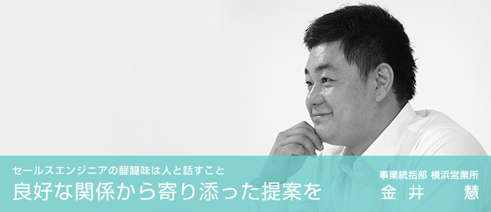 セールスエンジニアの醍醐味は人と話すこと 良好な関係から寄り添った提案を　事業統括部　横浜営業所　金井 慧