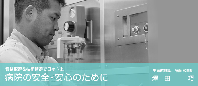 資格取得＆技術習得で日々向上 「病院の安全・安心のために」事業統括部　福岡営業所　澤田　巧