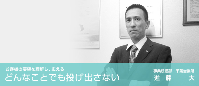 お客様の要望を理解し、応える どんなことでも投げ出さない　事業統括部　進藤　大