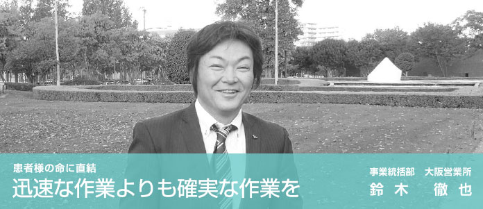 「患者様の命に直結 迅速な作業よりも確実な作業を」事業統括部　大阪営業所　鈴木 徹也