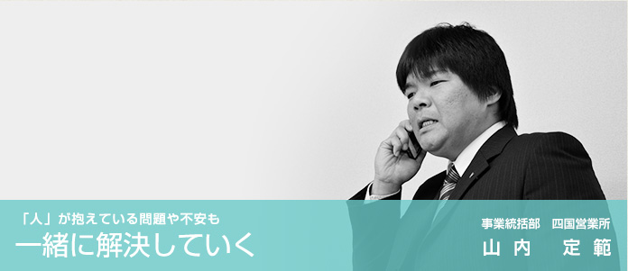 「人」が抱えている問題や不安も一緒に解決していく　事業統括部　四国営業所　山内 定範